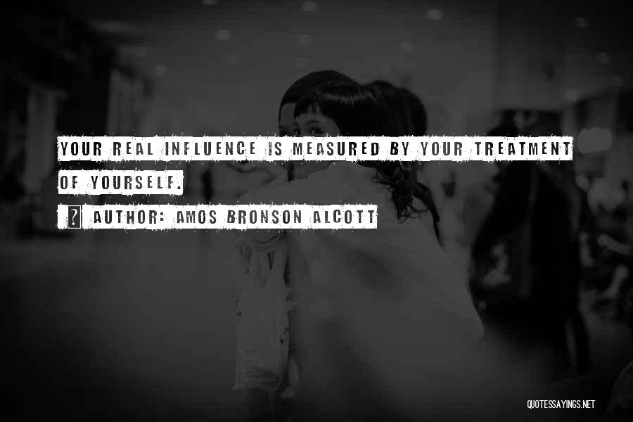 Amos Bronson Alcott Quotes: Your Real Influence Is Measured By Your Treatment Of Yourself.