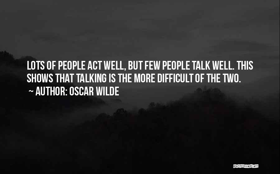Oscar Wilde Quotes: Lots Of People Act Well, But Few People Talk Well. This Shows That Talking Is The More Difficult Of The