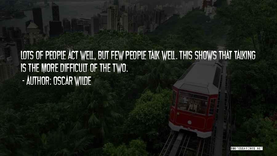 Oscar Wilde Quotes: Lots Of People Act Well, But Few People Talk Well. This Shows That Talking Is The More Difficult Of The