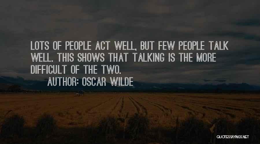 Oscar Wilde Quotes: Lots Of People Act Well, But Few People Talk Well. This Shows That Talking Is The More Difficult Of The
