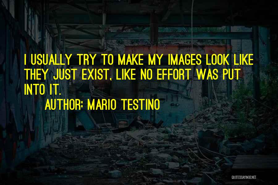 Mario Testino Quotes: I Usually Try To Make My Images Look Like They Just Exist, Like No Effort Was Put Into It.