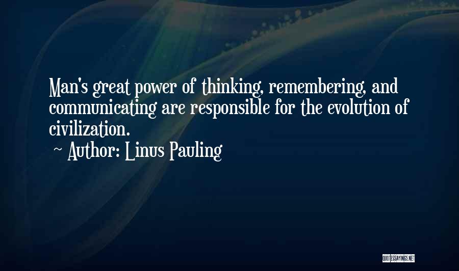Linus Pauling Quotes: Man's Great Power Of Thinking, Remembering, And Communicating Are Responsible For The Evolution Of Civilization.