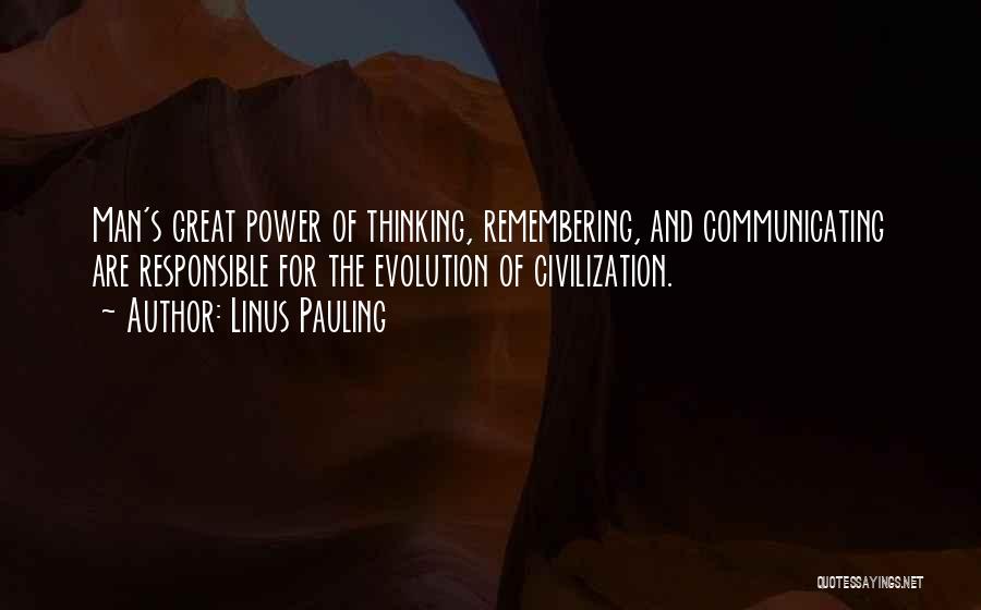 Linus Pauling Quotes: Man's Great Power Of Thinking, Remembering, And Communicating Are Responsible For The Evolution Of Civilization.