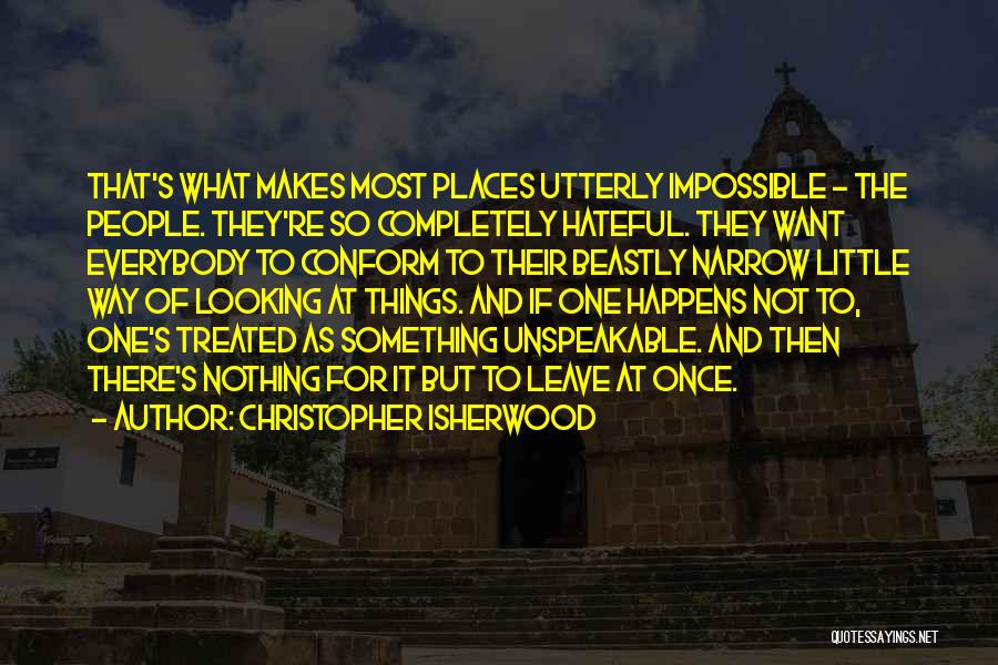 Christopher Isherwood Quotes: That's What Makes Most Places Utterly Impossible - The People. They're So Completely Hateful. They Want Everybody To Conform To