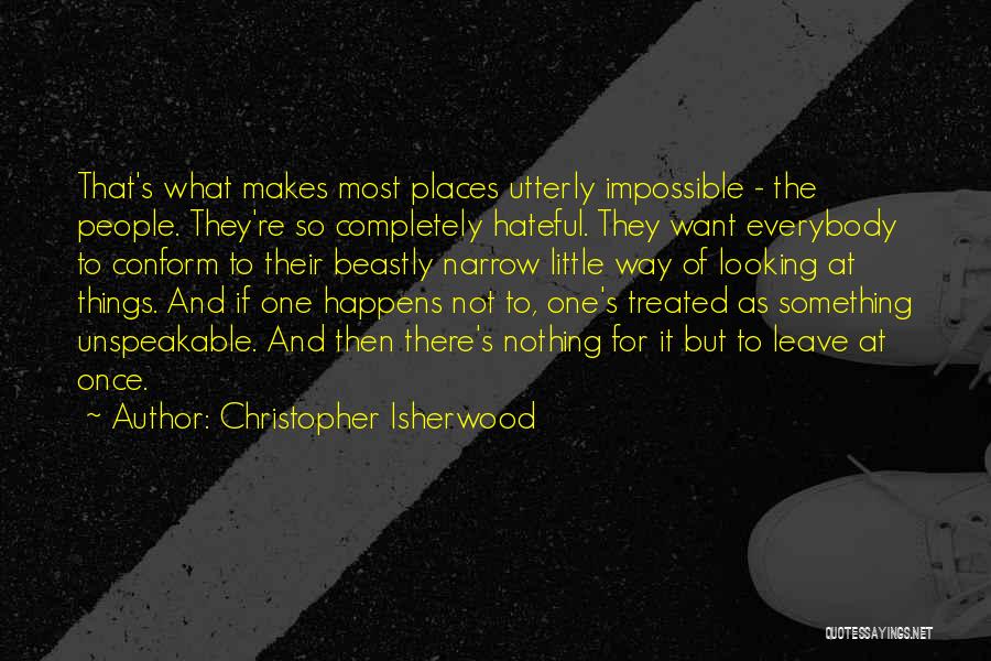 Christopher Isherwood Quotes: That's What Makes Most Places Utterly Impossible - The People. They're So Completely Hateful. They Want Everybody To Conform To