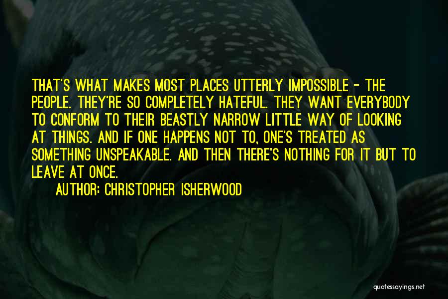 Christopher Isherwood Quotes: That's What Makes Most Places Utterly Impossible - The People. They're So Completely Hateful. They Want Everybody To Conform To