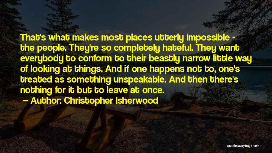 Christopher Isherwood Quotes: That's What Makes Most Places Utterly Impossible - The People. They're So Completely Hateful. They Want Everybody To Conform To