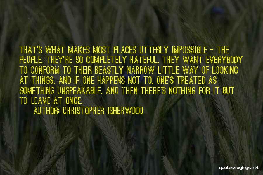 Christopher Isherwood Quotes: That's What Makes Most Places Utterly Impossible - The People. They're So Completely Hateful. They Want Everybody To Conform To