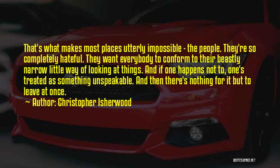 Christopher Isherwood Quotes: That's What Makes Most Places Utterly Impossible - The People. They're So Completely Hateful. They Want Everybody To Conform To