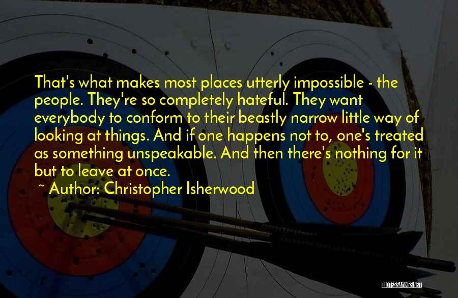Christopher Isherwood Quotes: That's What Makes Most Places Utterly Impossible - The People. They're So Completely Hateful. They Want Everybody To Conform To