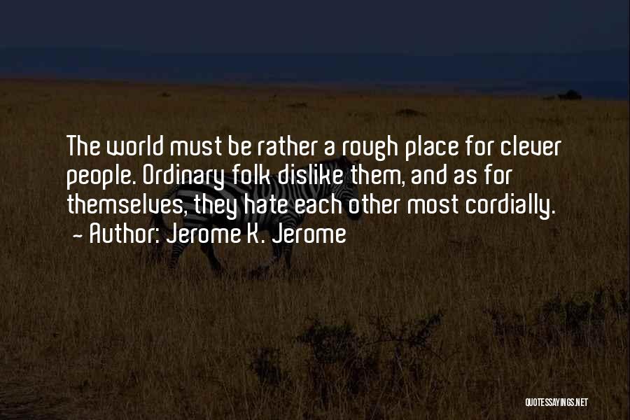 Jerome K. Jerome Quotes: The World Must Be Rather A Rough Place For Clever People. Ordinary Folk Dislike Them, And As For Themselves, They