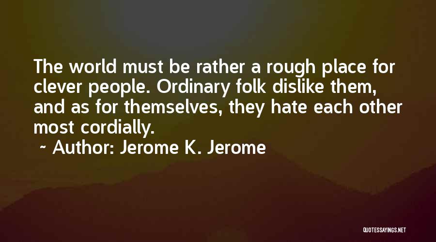 Jerome K. Jerome Quotes: The World Must Be Rather A Rough Place For Clever People. Ordinary Folk Dislike Them, And As For Themselves, They