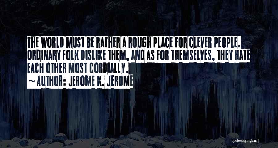 Jerome K. Jerome Quotes: The World Must Be Rather A Rough Place For Clever People. Ordinary Folk Dislike Them, And As For Themselves, They