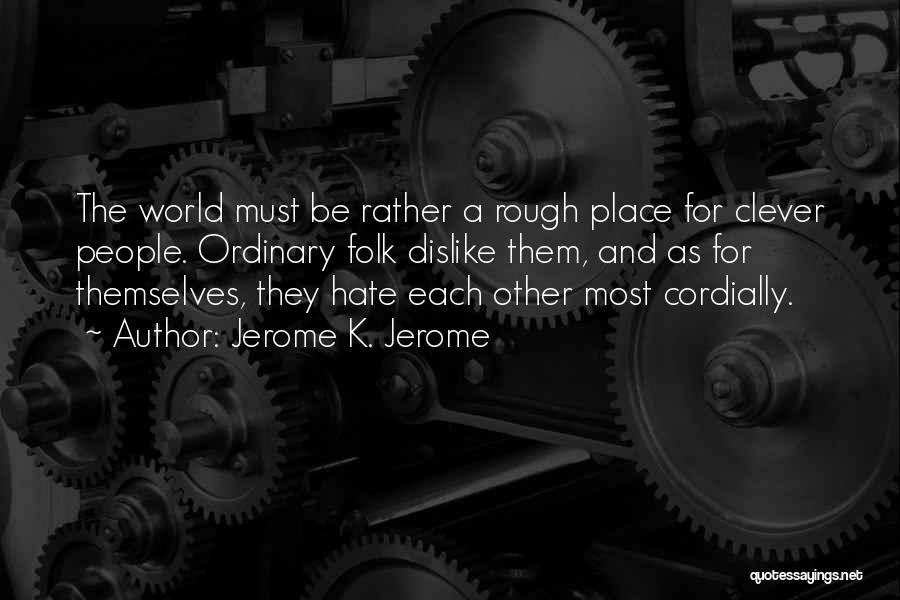Jerome K. Jerome Quotes: The World Must Be Rather A Rough Place For Clever People. Ordinary Folk Dislike Them, And As For Themselves, They
