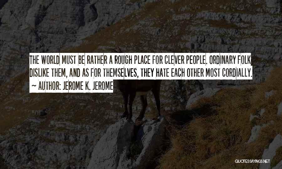 Jerome K. Jerome Quotes: The World Must Be Rather A Rough Place For Clever People. Ordinary Folk Dislike Them, And As For Themselves, They