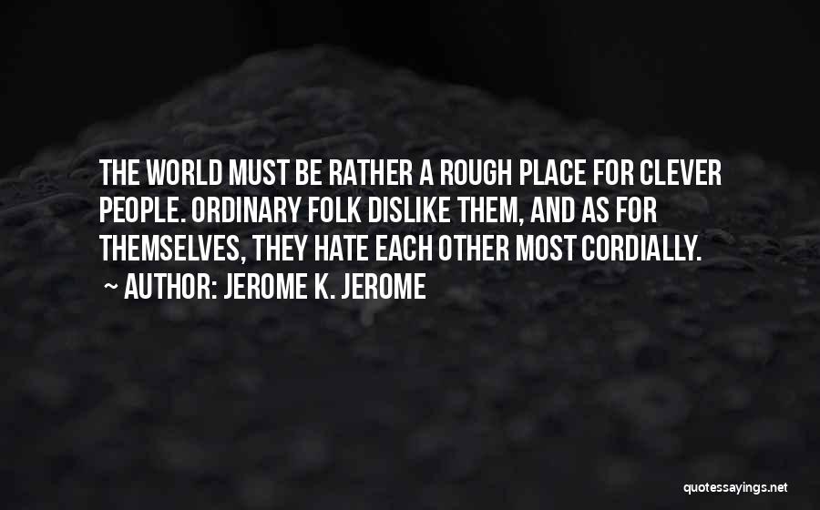 Jerome K. Jerome Quotes: The World Must Be Rather A Rough Place For Clever People. Ordinary Folk Dislike Them, And As For Themselves, They