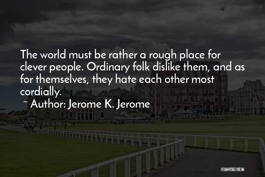 Jerome K. Jerome Quotes: The World Must Be Rather A Rough Place For Clever People. Ordinary Folk Dislike Them, And As For Themselves, They