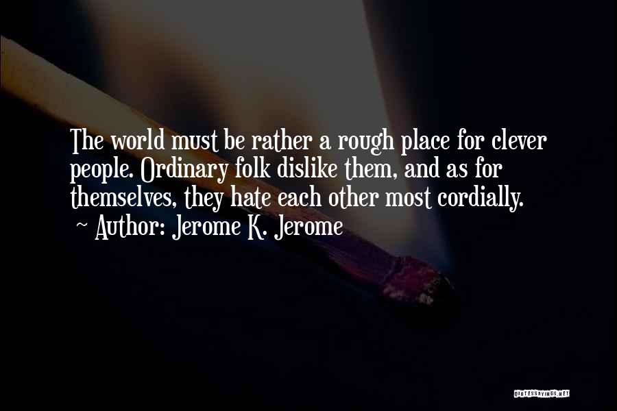 Jerome K. Jerome Quotes: The World Must Be Rather A Rough Place For Clever People. Ordinary Folk Dislike Them, And As For Themselves, They