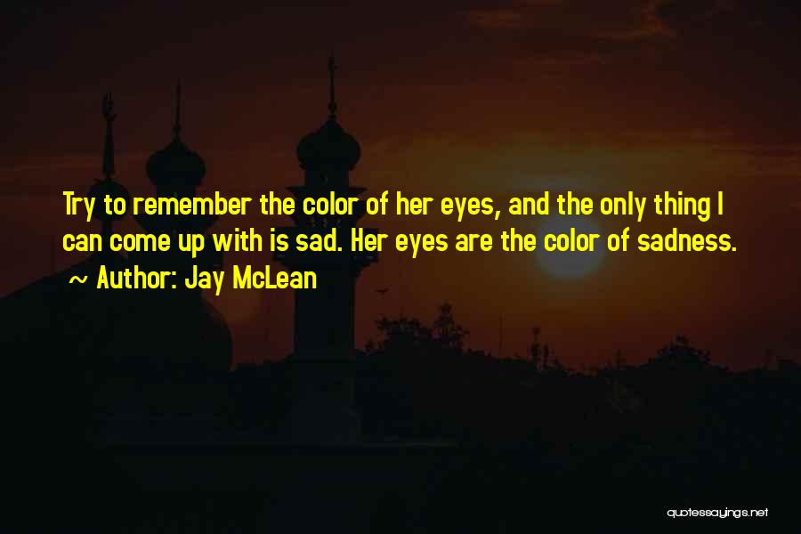 Jay McLean Quotes: Try To Remember The Color Of Her Eyes, And The Only Thing I Can Come Up With Is Sad. Her