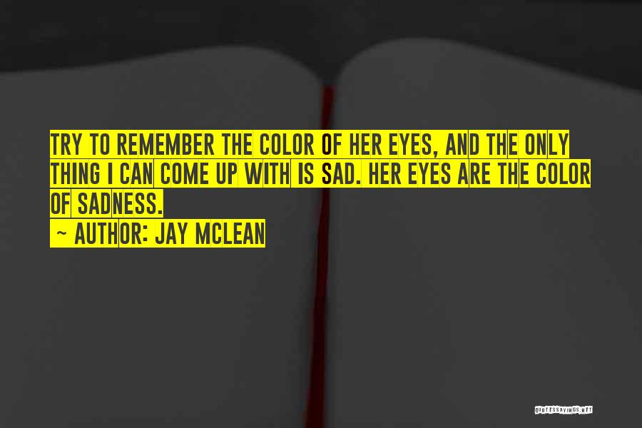 Jay McLean Quotes: Try To Remember The Color Of Her Eyes, And The Only Thing I Can Come Up With Is Sad. Her