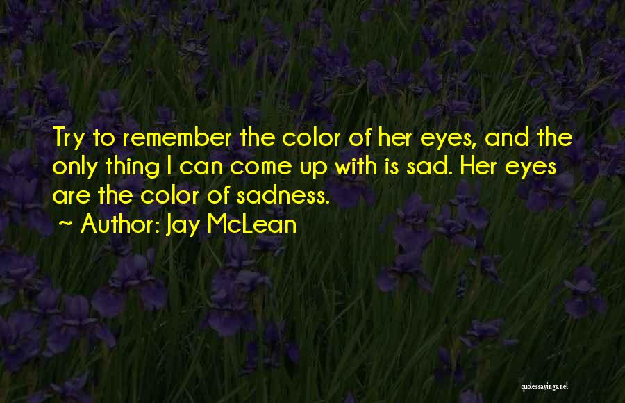 Jay McLean Quotes: Try To Remember The Color Of Her Eyes, And The Only Thing I Can Come Up With Is Sad. Her