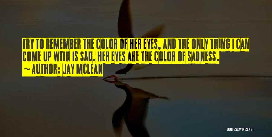 Jay McLean Quotes: Try To Remember The Color Of Her Eyes, And The Only Thing I Can Come Up With Is Sad. Her