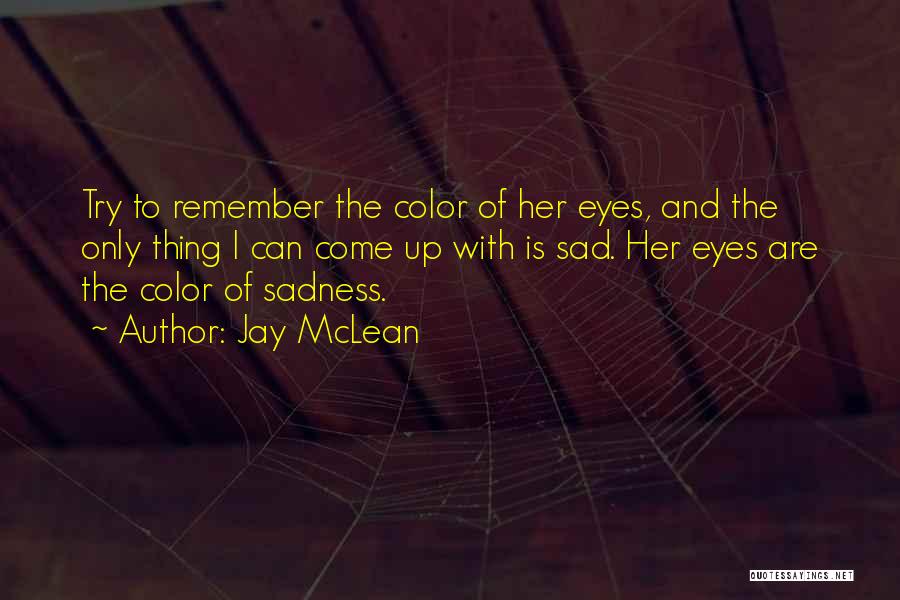 Jay McLean Quotes: Try To Remember The Color Of Her Eyes, And The Only Thing I Can Come Up With Is Sad. Her