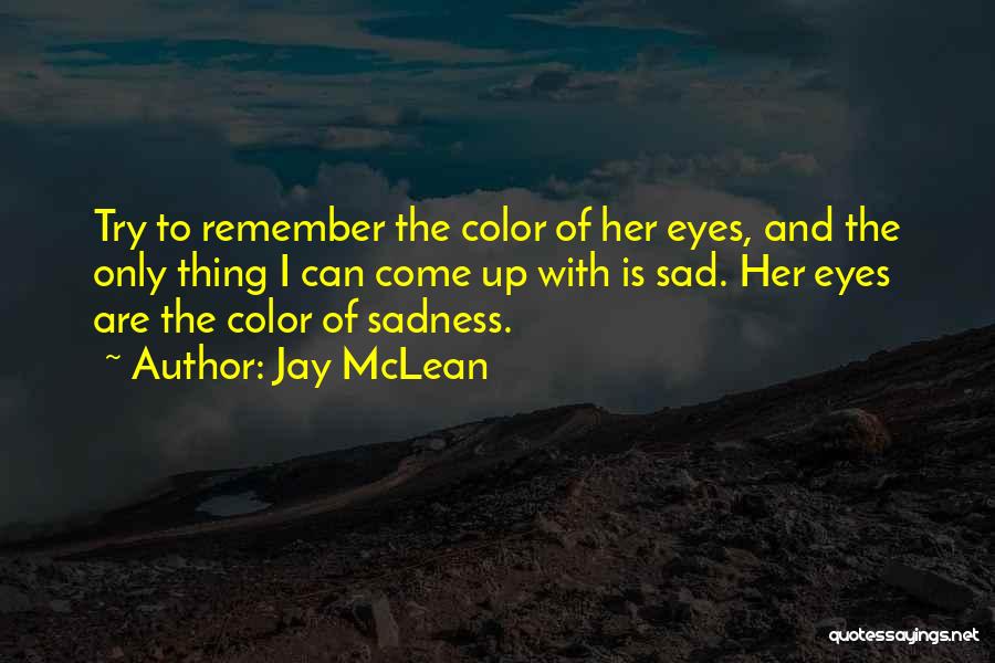 Jay McLean Quotes: Try To Remember The Color Of Her Eyes, And The Only Thing I Can Come Up With Is Sad. Her