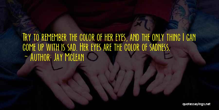 Jay McLean Quotes: Try To Remember The Color Of Her Eyes, And The Only Thing I Can Come Up With Is Sad. Her