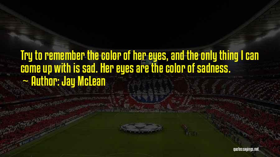 Jay McLean Quotes: Try To Remember The Color Of Her Eyes, And The Only Thing I Can Come Up With Is Sad. Her