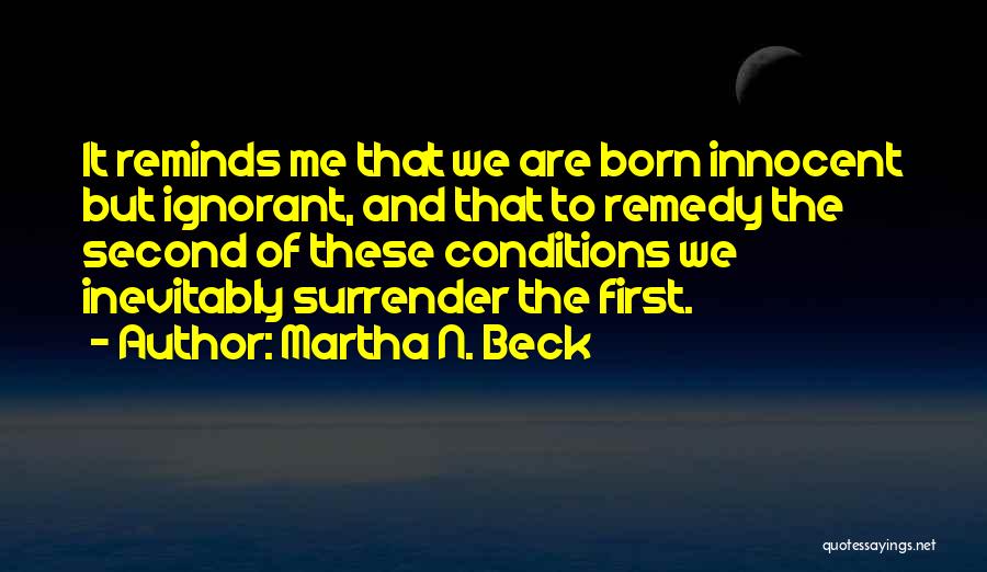 Martha N. Beck Quotes: It Reminds Me That We Are Born Innocent But Ignorant, And That To Remedy The Second Of These Conditions We
