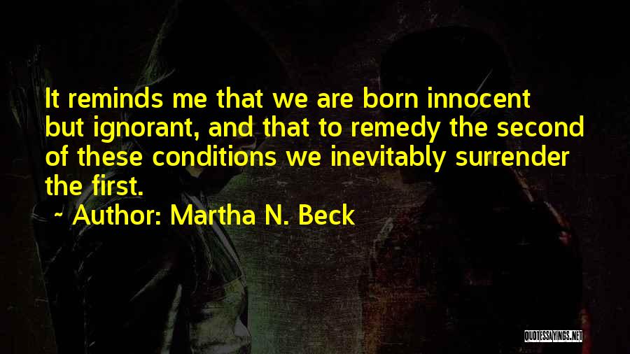 Martha N. Beck Quotes: It Reminds Me That We Are Born Innocent But Ignorant, And That To Remedy The Second Of These Conditions We