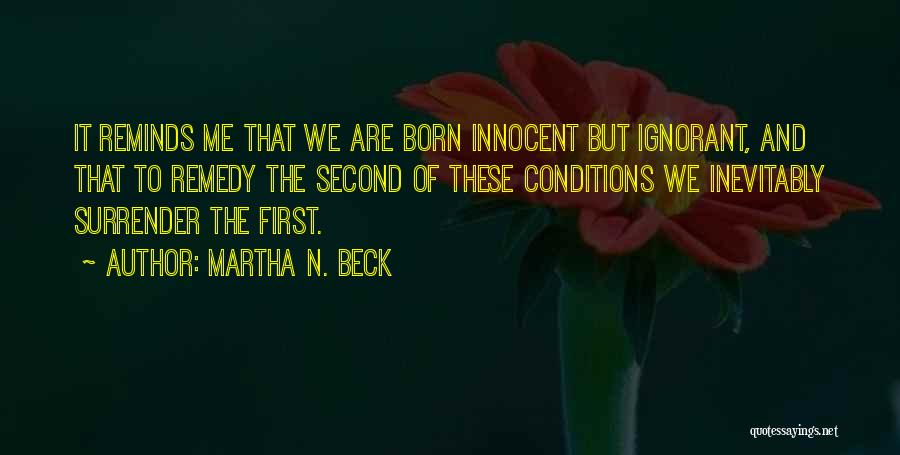 Martha N. Beck Quotes: It Reminds Me That We Are Born Innocent But Ignorant, And That To Remedy The Second Of These Conditions We