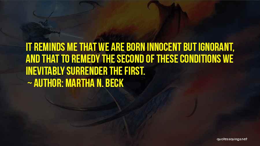 Martha N. Beck Quotes: It Reminds Me That We Are Born Innocent But Ignorant, And That To Remedy The Second Of These Conditions We