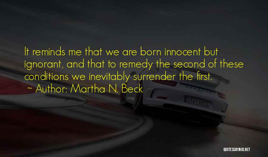 Martha N. Beck Quotes: It Reminds Me That We Are Born Innocent But Ignorant, And That To Remedy The Second Of These Conditions We