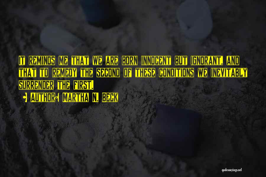 Martha N. Beck Quotes: It Reminds Me That We Are Born Innocent But Ignorant, And That To Remedy The Second Of These Conditions We