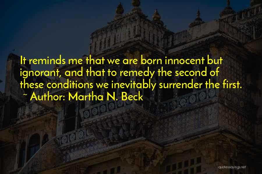 Martha N. Beck Quotes: It Reminds Me That We Are Born Innocent But Ignorant, And That To Remedy The Second Of These Conditions We