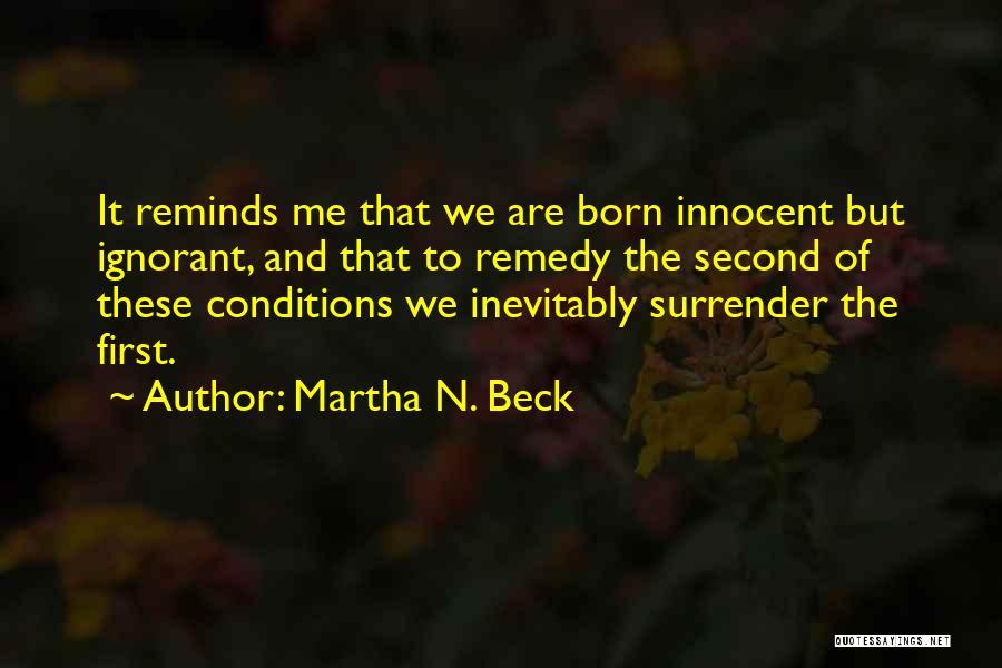 Martha N. Beck Quotes: It Reminds Me That We Are Born Innocent But Ignorant, And That To Remedy The Second Of These Conditions We