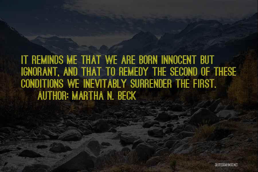 Martha N. Beck Quotes: It Reminds Me That We Are Born Innocent But Ignorant, And That To Remedy The Second Of These Conditions We