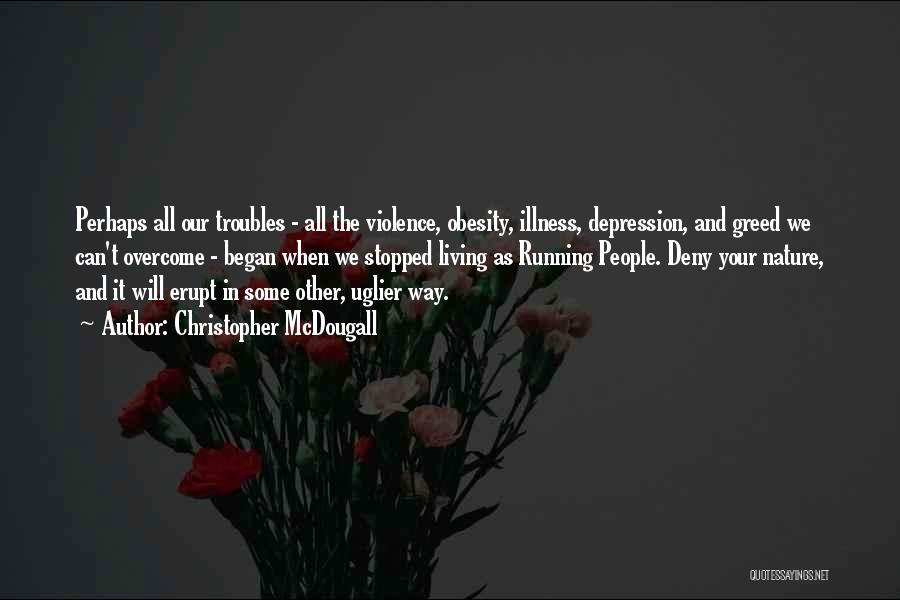 Christopher McDougall Quotes: Perhaps All Our Troubles - All The Violence, Obesity, Illness, Depression, And Greed We Can't Overcome - Began When We