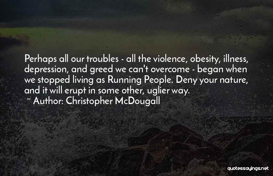 Christopher McDougall Quotes: Perhaps All Our Troubles - All The Violence, Obesity, Illness, Depression, And Greed We Can't Overcome - Began When We