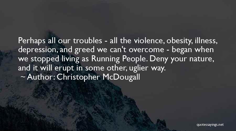 Christopher McDougall Quotes: Perhaps All Our Troubles - All The Violence, Obesity, Illness, Depression, And Greed We Can't Overcome - Began When We