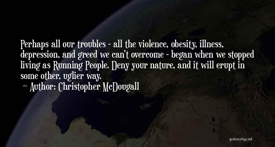 Christopher McDougall Quotes: Perhaps All Our Troubles - All The Violence, Obesity, Illness, Depression, And Greed We Can't Overcome - Began When We