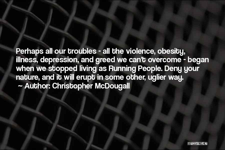 Christopher McDougall Quotes: Perhaps All Our Troubles - All The Violence, Obesity, Illness, Depression, And Greed We Can't Overcome - Began When We