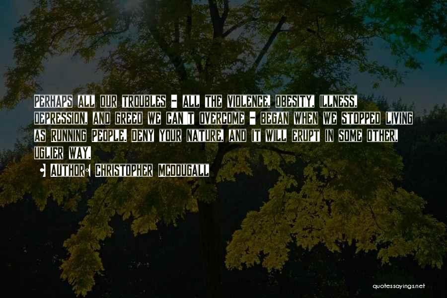 Christopher McDougall Quotes: Perhaps All Our Troubles - All The Violence, Obesity, Illness, Depression, And Greed We Can't Overcome - Began When We