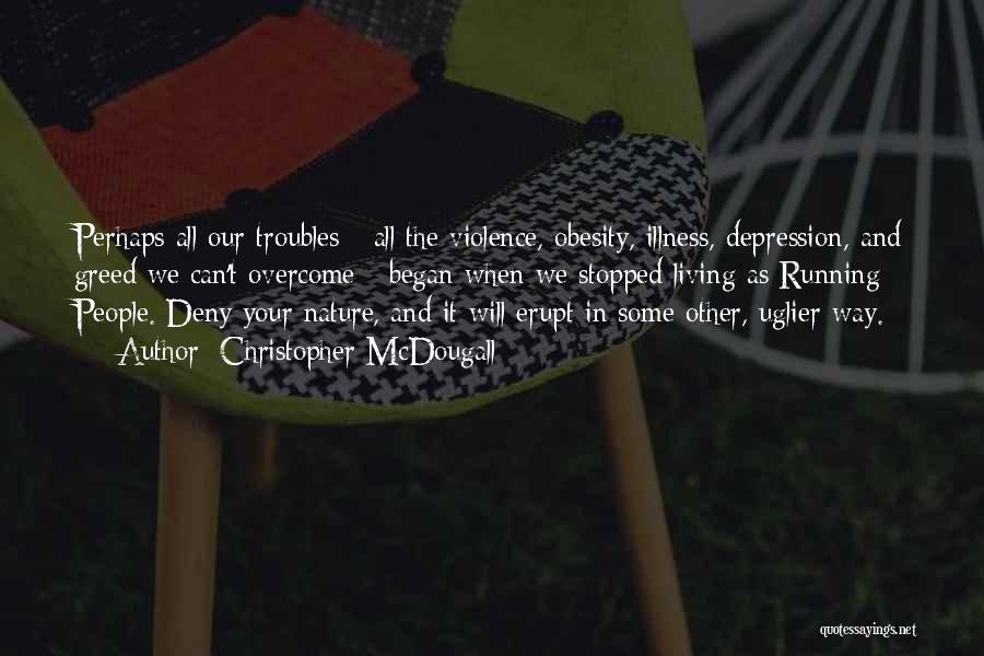 Christopher McDougall Quotes: Perhaps All Our Troubles - All The Violence, Obesity, Illness, Depression, And Greed We Can't Overcome - Began When We