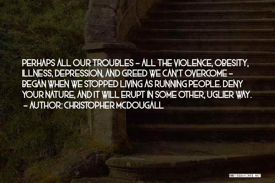 Christopher McDougall Quotes: Perhaps All Our Troubles - All The Violence, Obesity, Illness, Depression, And Greed We Can't Overcome - Began When We
