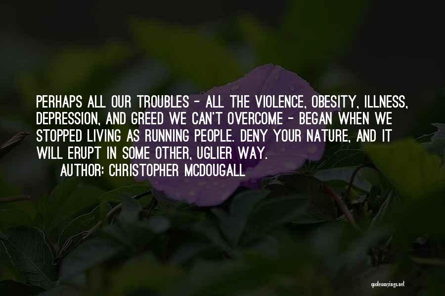 Christopher McDougall Quotes: Perhaps All Our Troubles - All The Violence, Obesity, Illness, Depression, And Greed We Can't Overcome - Began When We