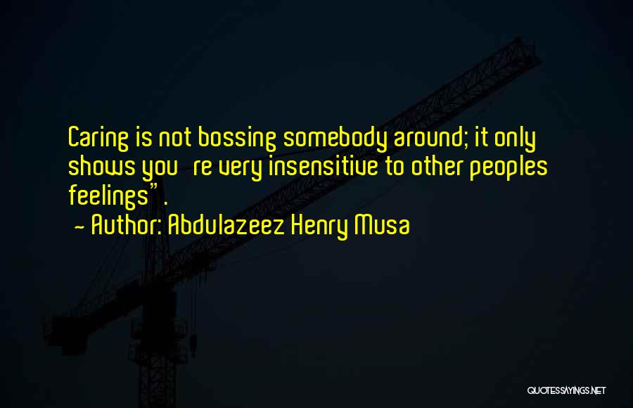 Abdulazeez Henry Musa Quotes: Caring Is Not Bossing Somebody Around; It Only Shows You're Very Insensitive To Other Peoples' Feelings.