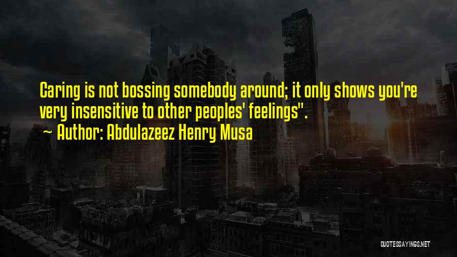 Abdulazeez Henry Musa Quotes: Caring Is Not Bossing Somebody Around; It Only Shows You're Very Insensitive To Other Peoples' Feelings.